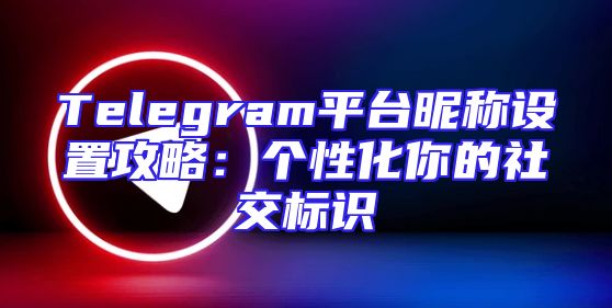 Telegram平台昵称设置攻略：个性化你的社交标识