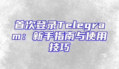 首次登录Telegram：新手指南与使用技巧