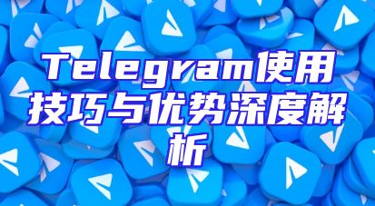 Telegram使用技巧与优势深度解析
