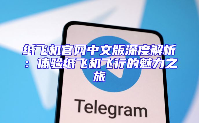 纸飞机官网中文版深度解析：体验纸飞机飞行的魅力之旅