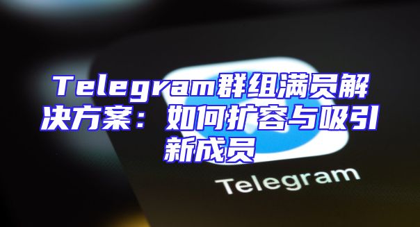 Telegram群组满员解决方案：如何扩容与吸引新成员
