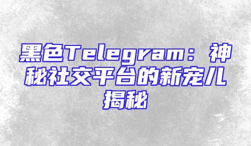 黑色Telegram：神秘社交平台的新宠儿揭秘