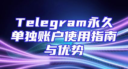 Telegram永久单独账户使用指南与优势
