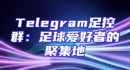 Telegram足控群：足球爱好者的聚集地