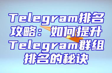 Telegram排名攻略：如何提升Telegram群组排名的秘诀