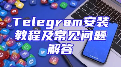 Telegram安装教程及常见问题解答