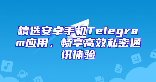 精选安卓手机Telegram应用，畅享高效私密通讯体验