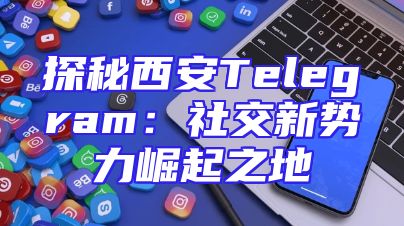 探秘西安Telegram：社交新势力崛起之地