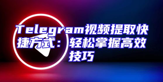 Telegram视频提取快捷方式：轻松掌握高效技巧