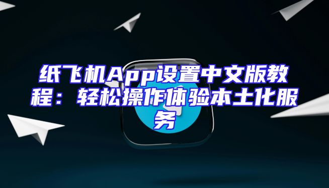 纸飞机App设置中文版教程：轻松操作体验本土化服务