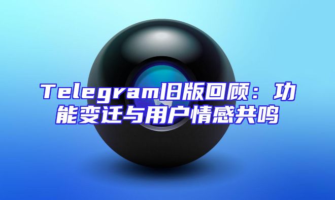 Telegram旧版回顾：功能变迁与用户情感共鸣