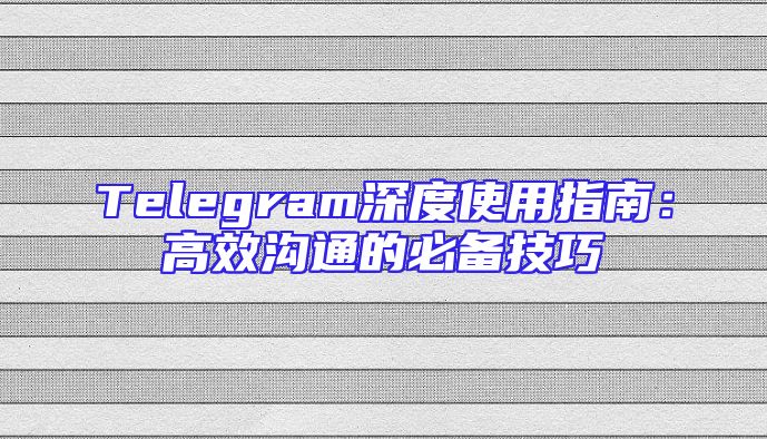 Telegram深度使用指南：高效沟通的必备技巧