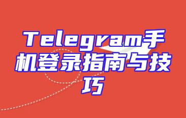 Telegram手机登录指南与技巧