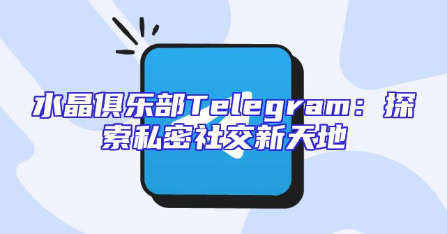 水晶俱乐部Telegram：探索私密社交新天地