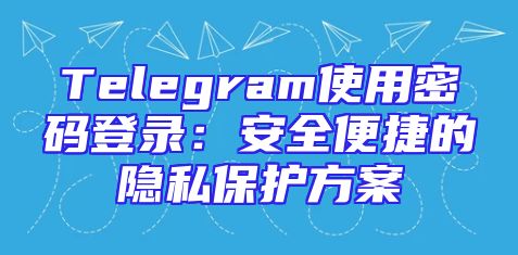 Telegram使用密码登录：安全便捷的隐私保护方案