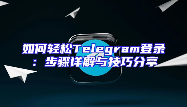 如何轻松Telegram登录：步骤详解与技巧分享