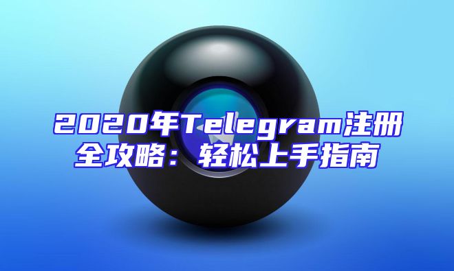 2020年Telegram注册全攻略：轻松上手指南