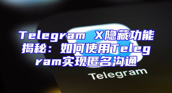 Telegram X隐藏功能揭秘：如何使用Telegram实现匿名沟通