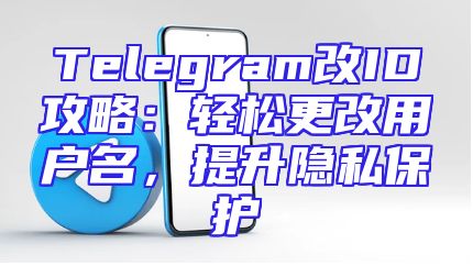 Telegram改ID攻略：轻松更改用户名，提升隐私保护