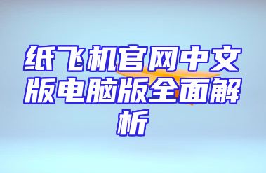 纸飞机官网中文版电脑版全面解析