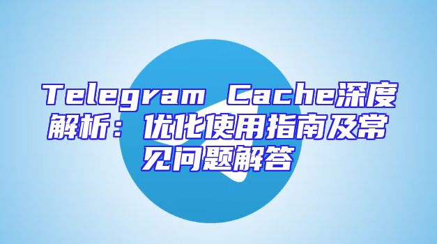 Telegram Cache深度解析：优化使用指南及常见问题解答