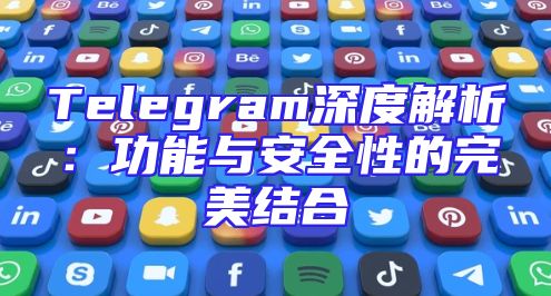 Telegram深度解析：功能与安全性的完美结合