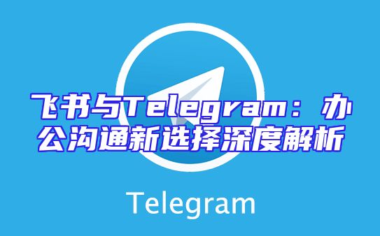 飞书与Telegram：办公沟通新选择深度解析
