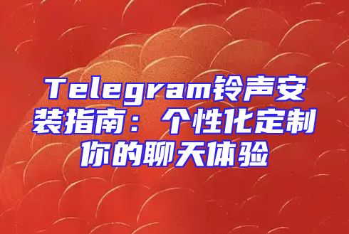 Telegram铃声安装指南：个性化定制你的聊天体验