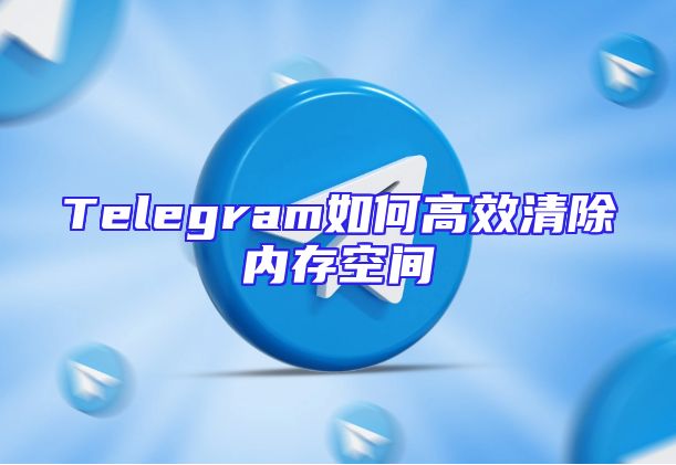 Telegram如何高效清除内存空间