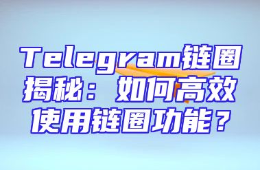Telegram链圈揭秘：如何高效使用链圈功能？