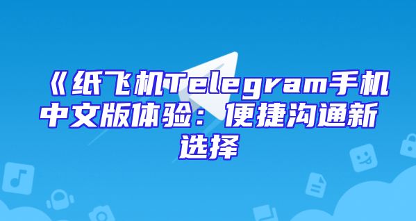 《纸飞机Telegram手机中文版体验：便捷沟通新选择