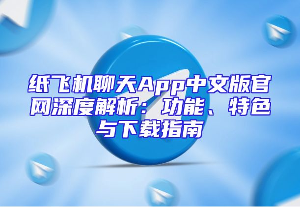 纸飞机聊天App中文版官网深度解析：功能、特色与下载指南