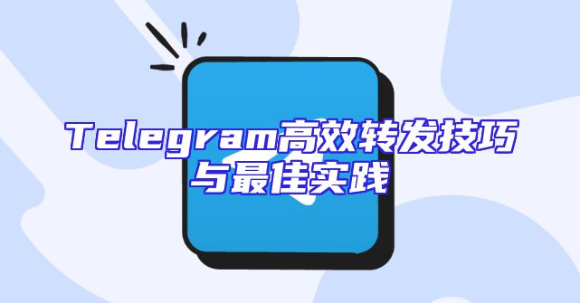 Telegram高效转发技巧与最佳实践