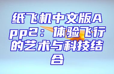 纸飞机中文版App2：体验飞行的艺术与科技结合