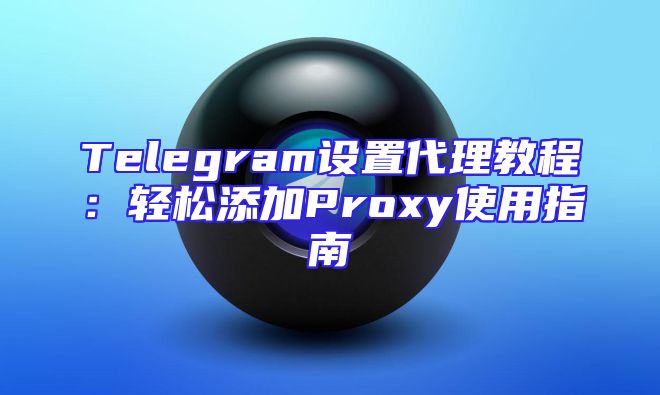 Telegram设置代理教程：轻松添加Proxy使用指南