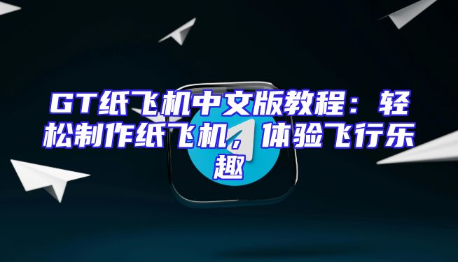 GT纸飞机中文版教程：轻松制作纸飞机，体验飞行乐趣