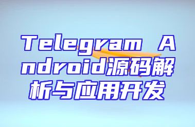Telegram Android源码解析与应用开发