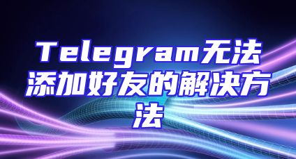 Telegram无法添加好友的解决方法