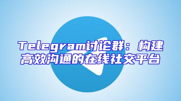 Telegram讨论群：构建高效沟通的在线社交平台