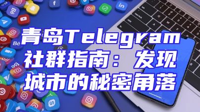 青岛Telegram社群指南：发现城市的秘密角落