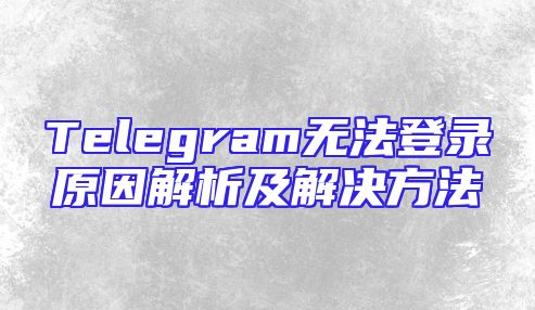 Telegram无法登录原因解析及解决方法
