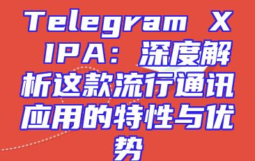 Telegram X IPA：深度解析这款流行通讯应用的特性与优势