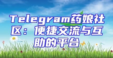 Telegram药娘社区：便捷交流与互助的平台