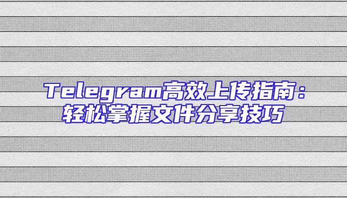 Telegram高效上传指南：轻松掌握文件分享技巧
