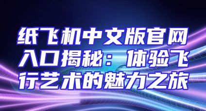 纸飞机中文版官网入口揭秘：体验飞行艺术的魅力之旅
