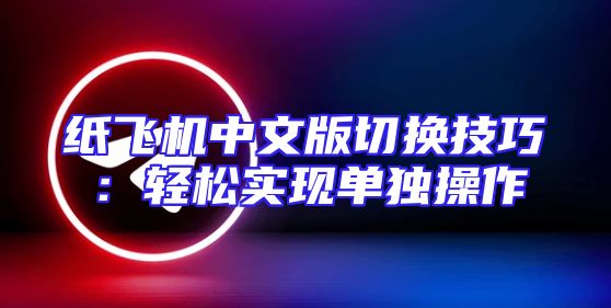 纸飞机中文版切换技巧：轻松实现单独操作