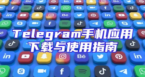 Telegram手机应用下载与使用指南