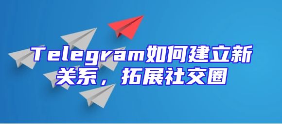 Telegram如何建立新关系，拓展社交圈