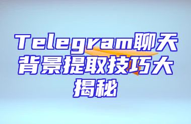Telegram聊天背景提取技巧大揭秘