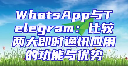WhatsApp与Telegram：比较两大即时通讯应用的功能与优势
